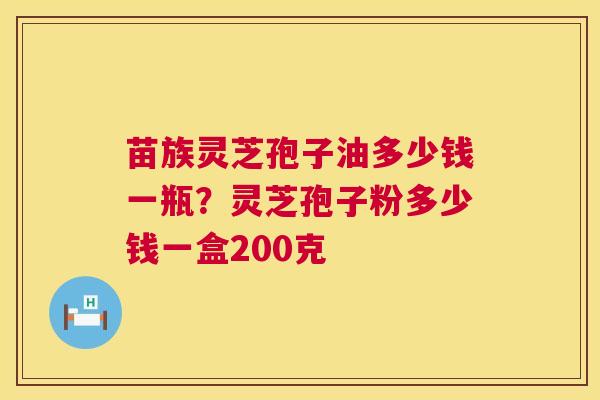 苗族灵芝孢子油多少钱一瓶?灵芝孢子粉多少钱一盒200克 第1张 苗族灵芝孢子油多少钱一瓶?灵芝孢子粉多少钱一盒200克 第1张