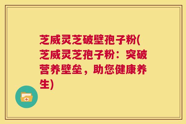 芝威灵芝破壁孢子粉(芝威灵芝孢子粉:突破营养壁垒,助您健康养生) 第1张 芝威灵芝破壁孢子粉(芝威灵芝孢子粉:突破营养壁垒,助您健康养生) 第1张