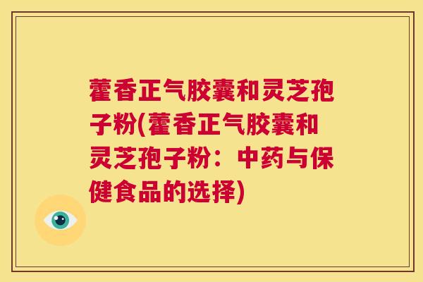 藿香正气胶囊和灵芝孢子粉(藿香正气胶囊和灵芝孢子粉:中药与保健食品的选择) 第1张 藿香正气胶囊和灵芝孢子粉(藿香正气胶囊和灵芝孢子粉:中药与保健食品的选择) 第1张