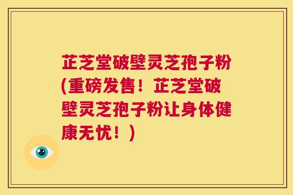 芷芝堂破壁灵芝孢子粉(重磅发售!芷芝堂破壁灵芝孢子粉让身体健康无忧!) 第1张 芷芝堂破壁灵芝孢子粉(重磅发售!芷芝堂破壁灵芝孢子粉让身体健康无忧!) 第1张