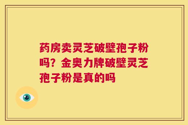 药房卖灵芝破壁孢子粉吗?金奥力牌破壁灵芝孢子粉是真的吗 第1张 药房卖灵芝破壁孢子粉吗?金奥力牌破壁灵芝孢子粉是真的吗 第1张