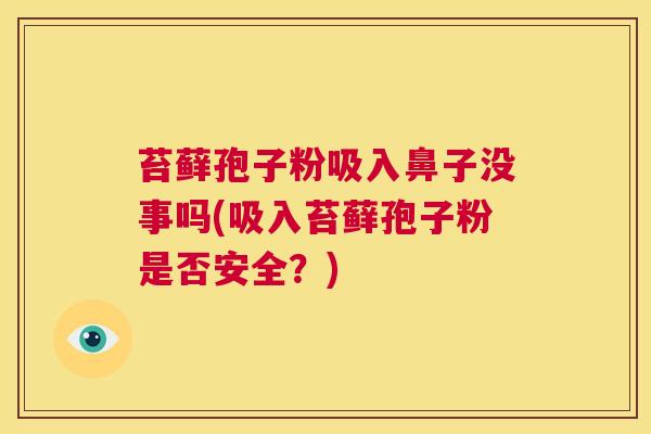 苔藓孢子粉吸入鼻子没事吗(吸入苔藓孢子粉是否安全？)  第1张