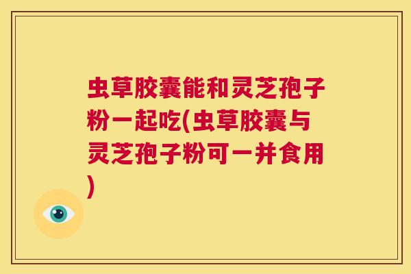 虫草胶囊能和灵芝孢子粉一起吃(虫草胶囊与灵芝孢子粉可一并食用) 第1张 虫草胶囊能和灵芝孢子粉一起吃(虫草胶囊与灵芝孢子粉可一并食用) 第1张