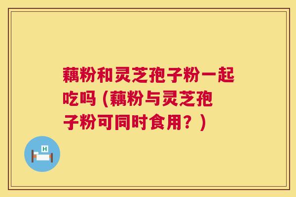 藕粉和灵芝孢子粉一起吃吗 (藕粉与灵芝孢子粉可同时食用?) 第1张 藕粉和灵芝孢子粉一起吃吗 (藕粉与灵芝孢子粉可同时食用?) 第1张