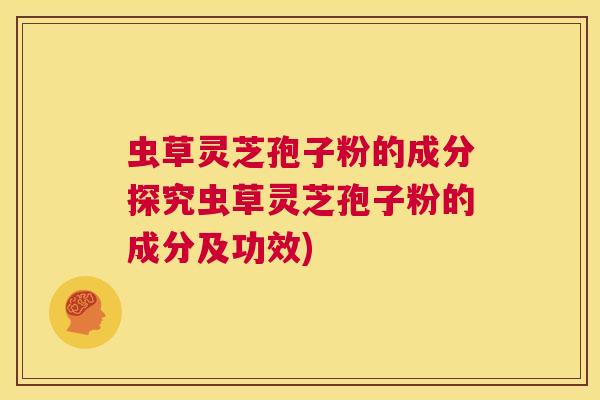 虫草灵芝孢子粉的成分探究虫草灵芝孢子粉的成分及功效) 第1张 虫草灵芝孢子粉的成分探究虫草灵芝孢子粉的成分及功效) 第1张