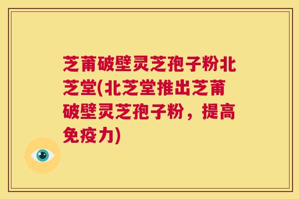 芝莆破壁灵芝孢子粉北芝堂(北芝堂推出芝莆破壁灵芝孢子粉,提高免疫力) 第1张 芝莆破壁灵芝孢子粉北芝堂(北芝堂推出芝莆破壁灵芝孢子粉,提高免疫力) 第1张