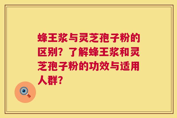 蜂王浆与灵芝孢子粉的区别?了解蜂王浆和灵芝孢子粉的功效与适用人群? 第1张 蜂王浆与灵芝孢子粉的区别?了解蜂王浆和灵芝孢子粉的功效与适用人群? 第1张