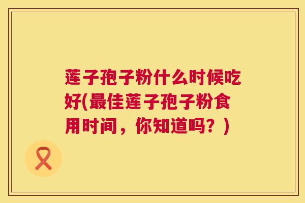 莲子孢子粉什么时候吃好(最佳莲子孢子粉食用时间,你知道吗?) 第1张 莲子孢子粉什么时候吃好(最佳莲子孢子粉食用时间,你知道吗?) 第1张