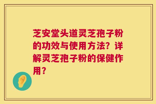 芝安堂头道灵芝孢子粉的功效与使用方法?详解灵芝孢子粉的保健作用? 第1张 芝安堂头道灵芝孢子粉的功效与使用方法?详解灵芝孢子粉的保健作用? 第1张