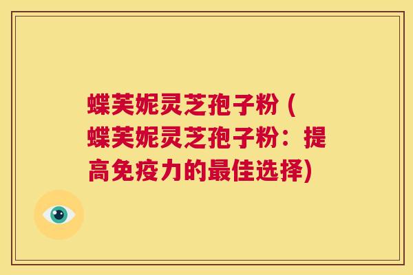 蝶芙妮灵芝孢子粉 (蝶芙妮灵芝孢子粉:提高免疫力的最佳选择) 第1张 蝶芙妮灵芝孢子粉 (蝶芙妮灵芝孢子粉:提高免疫力的最佳选择) 第1张