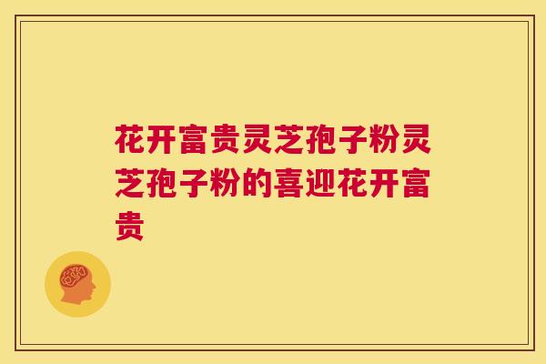 花开富贵灵芝孢子粉灵芝孢子粉的喜迎花开富贵 第1张 花开富贵灵芝孢子粉灵芝孢子粉的喜迎花开富贵 第1张