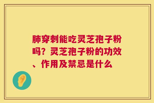 肺穿刺能吃灵芝孢子粉吗?灵芝孢子粉的功效、作用及禁忌是什么 第1张 肺穿刺能吃灵芝孢子粉吗?灵芝孢子粉的功效、作用及禁忌是什么 第1张