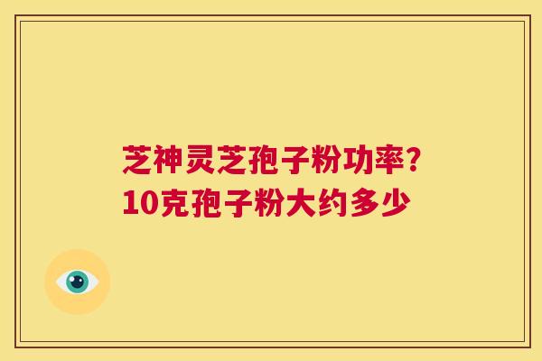 芝神灵芝孢子粉功率?10克孢子粉大约多少 第1张 芝神灵芝孢子粉功率?10克孢子粉大约多少 第1张