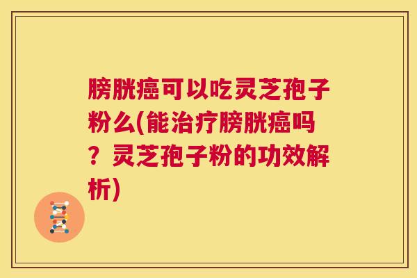 膀胱癌可以吃灵芝孢子粉么(能治疗膀胱癌吗?灵芝孢子粉的功效解析) 第1张 膀胱癌可以吃灵芝孢子粉么(能治疗膀胱癌吗?灵芝孢子粉的功效解析) 第1张