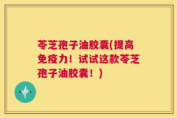 苓芝孢子油胶囊(提高免疫力!试试这款苓芝孢子油胶囊!) 第1张 苓芝孢子油胶囊(提高免疫力!试试这款苓芝孢子油胶囊!) 第1张