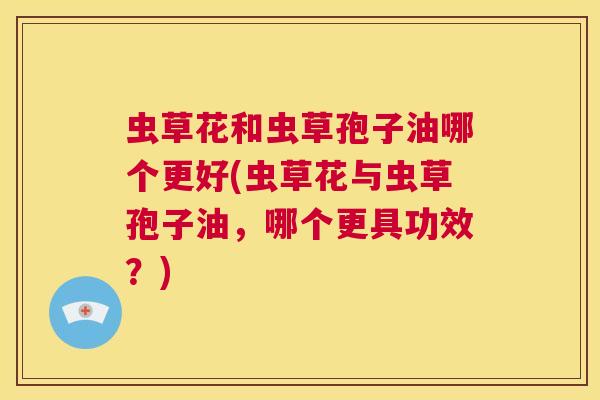 虫草花和虫草孢子油哪个更好(虫草花与虫草孢子油，哪个更具功效？)  第1张