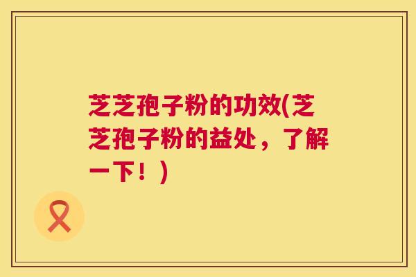 芝芝孢子粉的功效(芝芝孢子粉的益处,了解一下!) 第1张 芝芝孢子粉的功效(芝芝孢子粉的益处,了解一下!) 第1张