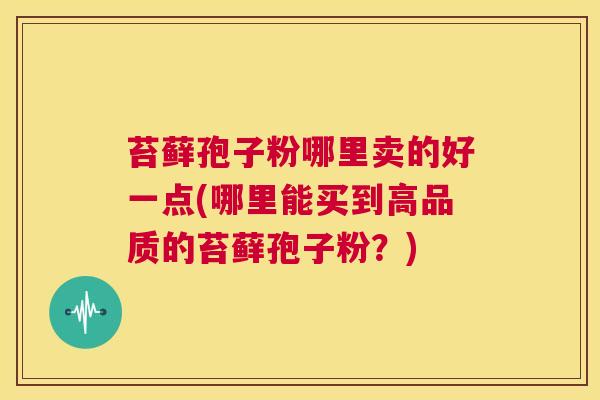 苔藓孢子粉哪里卖的好一点(哪里能买到高品质的苔藓孢子粉?) 第1张 苔藓孢子粉哪里卖的好一点(哪里能买到高品质的苔藓孢子粉?) 第1张