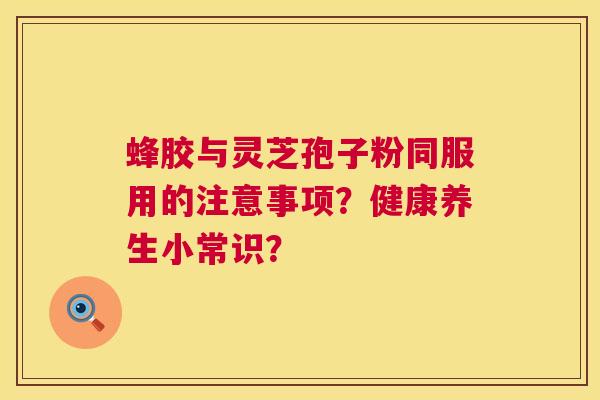 蜂胶与灵芝孢子粉同服用的注意事项?健康养生小常识? 第1张 蜂胶与灵芝孢子粉同服用的注意事项?健康养生小常识? 第1张
