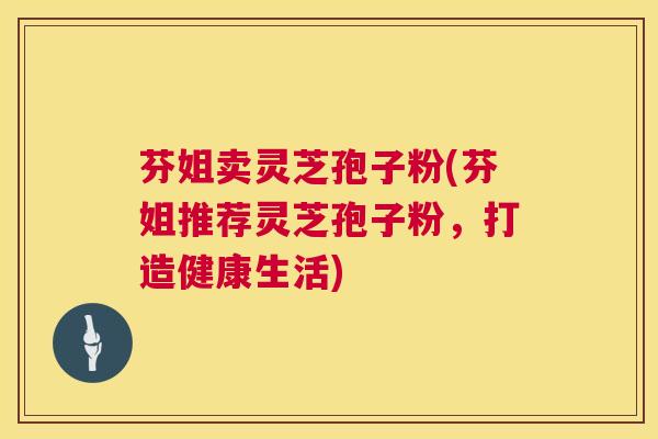 芬姐卖灵芝孢子粉(芬姐推荐灵芝孢子粉,打造健康生活) 第1张 芬姐卖灵芝孢子粉(芬姐推荐灵芝孢子粉,打造健康生活) 第1张