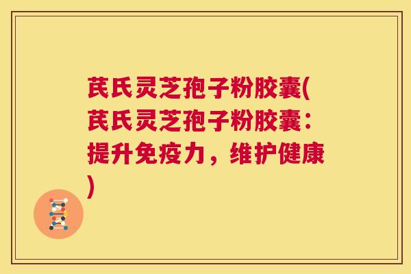 芪氏灵芝孢子粉胶囊(芪氏灵芝孢子粉胶囊:提升免疫力,维护健康) 第1张 芪氏灵芝孢子粉胶囊(芪氏灵芝孢子粉胶囊:提升免疫力,维护健康) 第1张