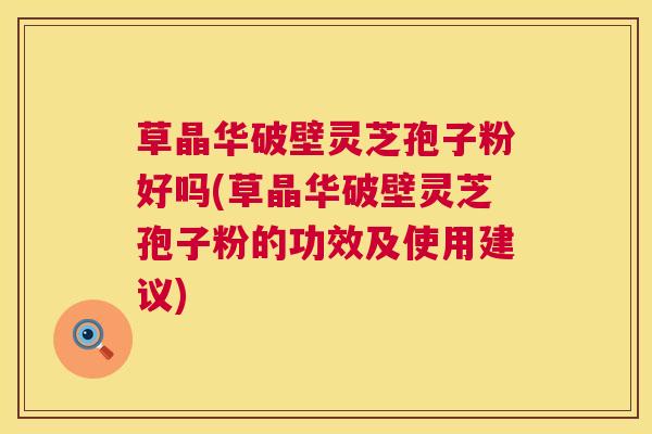 草晶华破壁灵芝孢子粉好吗(草晶华破壁灵芝孢子粉的功效及使用建议) 第1张 草晶华破壁灵芝孢子粉好吗(草晶华破壁灵芝孢子粉的功效及使用建议) 第1张