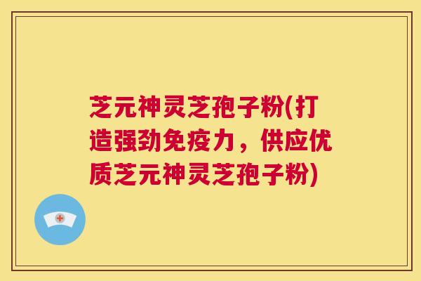 芝元神灵芝孢子粉(打造强劲免疫力,供应优质芝元神灵芝孢子粉) 第1张 芝元神灵芝孢子粉(打造强劲免疫力,供应优质芝元神灵芝孢子粉) 第1张