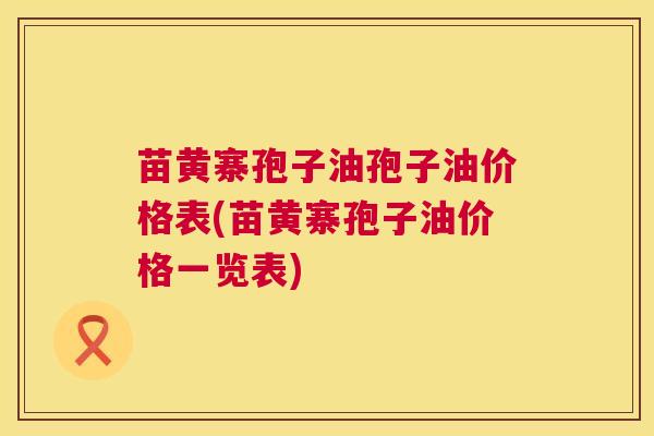 苗黄寨孢子油孢子油价格表(苗黄寨孢子油价格一览表)  第1张