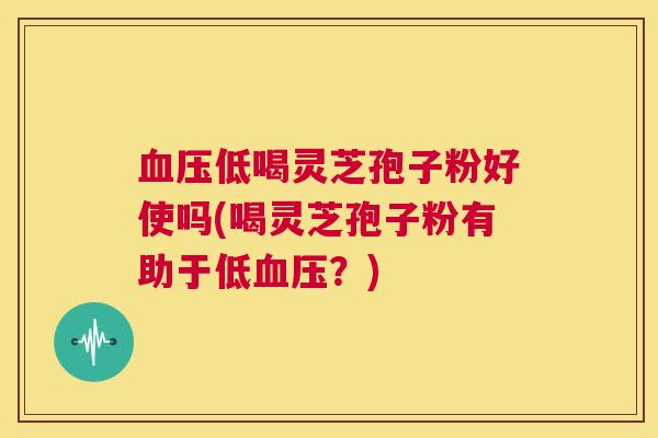 血压低喝灵芝孢子粉好使吗(喝灵芝孢子粉有助于低血压?) 第1张 血压低喝灵芝孢子粉好使吗(喝灵芝孢子粉有助于低血压?) 第1张