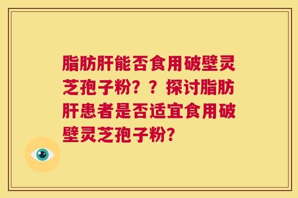 脂肪肝能否食用破壁灵芝孢子粉??探讨脂肪肝患者是否适宜食用破壁灵芝孢子粉? 第1张 脂肪肝能否食用破壁灵芝孢子粉??探讨脂肪肝患者是否适宜食用破壁灵芝孢子粉? 第1张