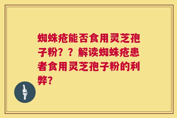 蜘蛛疮能否食用灵芝孢子粉??解读蜘蛛疮患者食用灵芝孢子粉的利弊? 第1张 蜘蛛疮能否食用灵芝孢子粉??解读蜘蛛疮患者食用灵芝孢子粉的利弊? 第1张