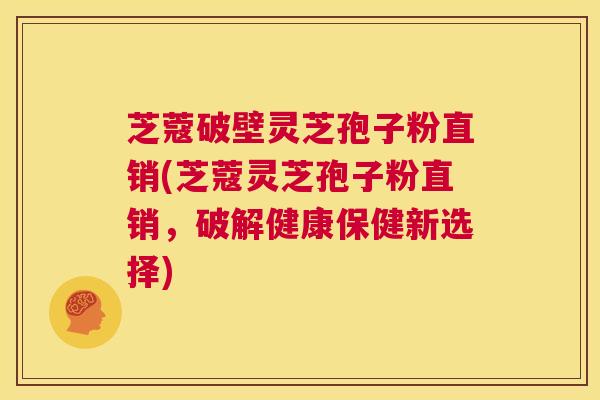 芝蔻破壁灵芝孢子粉直销(芝蔻灵芝孢子粉直销,破解健康保健新选择) 第1张 芝蔻破壁灵芝孢子粉直销(芝蔻灵芝孢子粉直销,破解健康保健新选择) 第1张