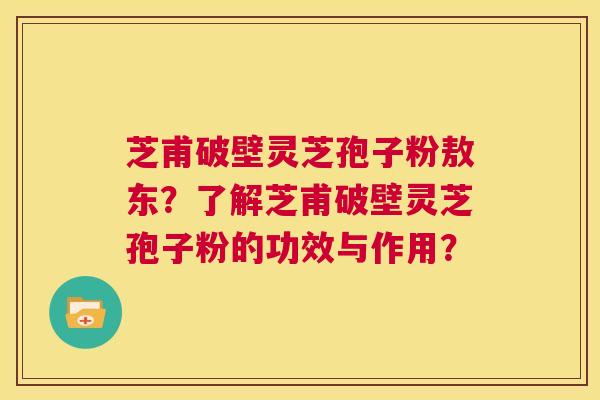 芝甫破壁灵芝孢子粉敖东?了解芝甫破壁灵芝孢子粉的功效与作用? 第1张 芝甫破壁灵芝孢子粉敖东?了解芝甫破壁灵芝孢子粉的功效与作用? 第1张