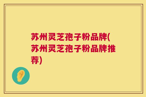 苏州灵芝孢子粉品牌(苏州灵芝孢子粉品牌推荐) 第1张 苏州灵芝孢子粉品牌(苏州灵芝孢子粉品牌推荐) 第1张