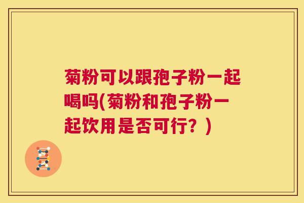 菊粉可以跟孢子粉一起喝吗(菊粉和孢子粉一起饮用是否可行?) 第1张 菊粉可以跟孢子粉一起喝吗(菊粉和孢子粉一起饮用是否可行?) 第1张
