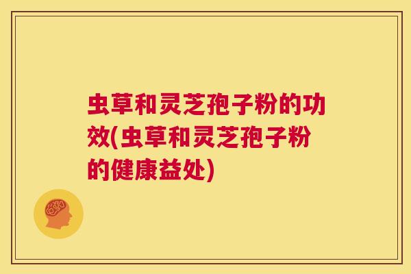 虫草和灵芝孢子粉的功效(虫草和灵芝孢子粉的健康益处) 第1张 虫草和灵芝孢子粉的功效(虫草和灵芝孢子粉的健康益处) 第1张