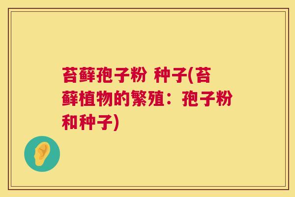 苔藓孢子粉 种子(苔藓植物的繁殖：孢子粉和种子)  第1张