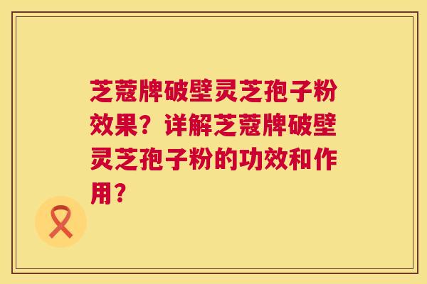 芝蔻牌破壁灵芝孢子粉效果?详解芝蔻牌破壁灵芝孢子粉的功效和作用? 第1张 芝蔻牌破壁灵芝孢子粉效果?详解芝蔻牌破壁灵芝孢子粉的功效和作用? 第1张