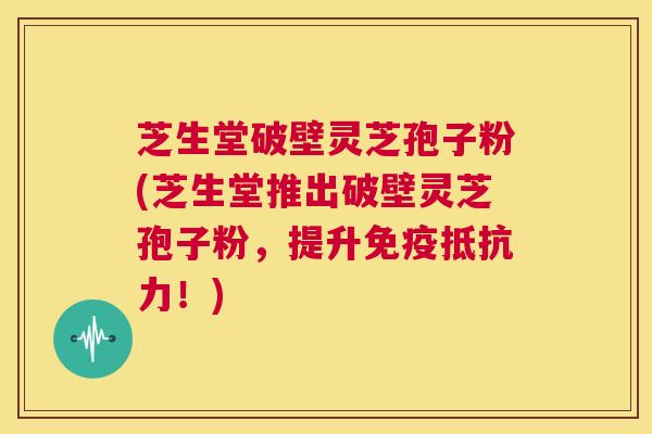 芝生堂破壁灵芝孢子粉(芝生堂推出破壁灵芝孢子粉,提升免疫抵抗力!) 第1张 芝生堂破壁灵芝孢子粉(芝生堂推出破壁灵芝孢子粉,提升免疫抵抗力!) 第1张
