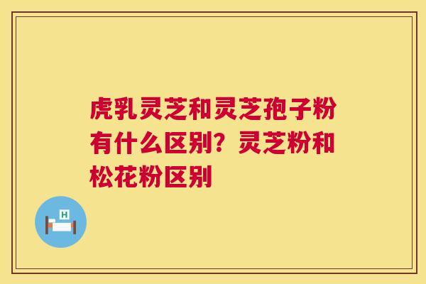 虎乳灵芝和灵芝孢子粉有什么区别?灵芝粉和松花粉区别 第1张 虎乳灵芝和灵芝孢子粉有什么区别?灵芝粉和松花粉区别 第1张