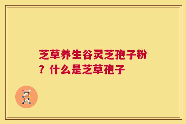 芝草养生谷灵芝孢子粉?什么是芝草孢子 第1张 芝草养生谷灵芝孢子粉?什么是芝草孢子 第1张