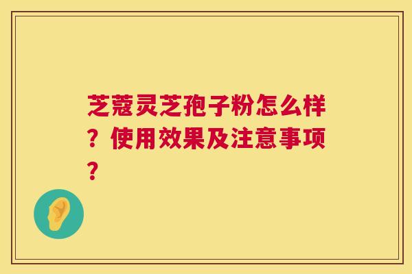 芝蔻灵芝孢子粉怎么样?使用效果及注意事项? 第1张 芝蔻灵芝孢子粉怎么样?使用效果及注意事项? 第1张