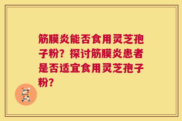 筋膜炎能否食用灵芝孢子粉？探讨筋膜炎患者是否适宜食用灵芝孢子粉？  第1张