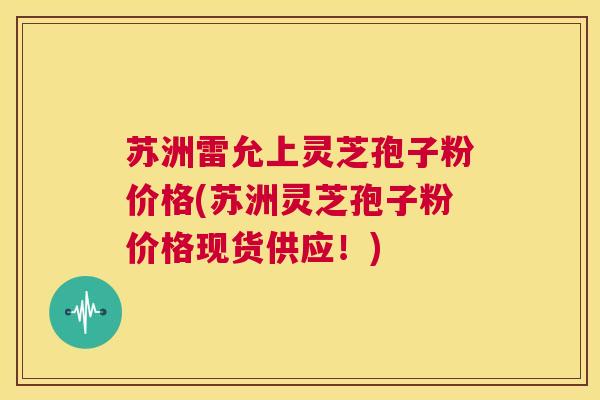 苏洲雷允上灵芝孢子粉价格(苏洲灵芝孢子粉价格现货供应!) 第1张 苏洲雷允上灵芝孢子粉价格(苏洲灵芝孢子粉价格现货供应!) 第1张