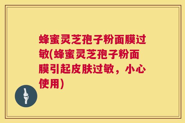 蜂蜜灵芝孢子粉面膜过敏(蜂蜜灵芝孢子粉面膜引起皮肤过敏,小心使用) 第1张 蜂蜜灵芝孢子粉面膜过敏(蜂蜜灵芝孢子粉面膜引起皮肤过敏,小心使用) 第1张