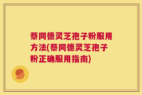 蔡同德灵芝孢子粉服用方法(蔡同德灵芝孢子粉正确服用指南) 第1张 蔡同德灵芝孢子粉服用方法(蔡同德灵芝孢子粉正确服用指南) 第1张