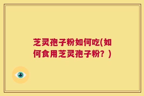 芝灵孢子粉如何吃(如何食用芝灵孢子粉?) 第1张 芝灵孢子粉如何吃(如何食用芝灵孢子粉?) 第1张
