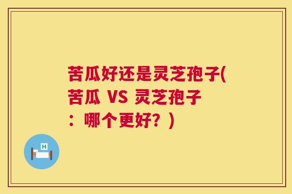 苦瓜好还是灵芝孢子(苦瓜 VS 灵芝孢子:哪个更好?) 第1张 苦瓜好还是灵芝孢子(苦瓜 VS 灵芝孢子:哪个更好?) 第1张