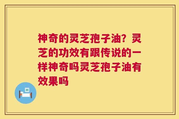 神奇的灵芝孢子油？灵芝的功效有跟传说的一样神奇吗灵芝孢子油有效果吗  第1张