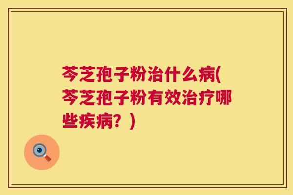 芩芝孢子粉治什么病(芩芝孢子粉有效治疗哪些疾病？)  第1张